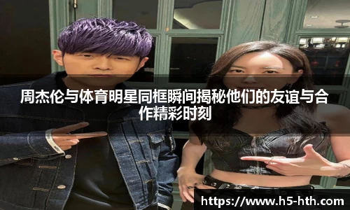 周杰伦与体育明星同框瞬间揭秘他们的友谊与合作精彩时刻